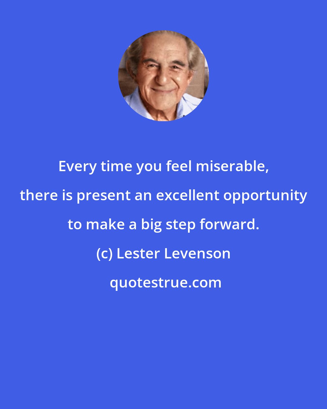 Lester Levenson: Every time you feel miserable, there is present an excellent opportunity to make a big step forward.