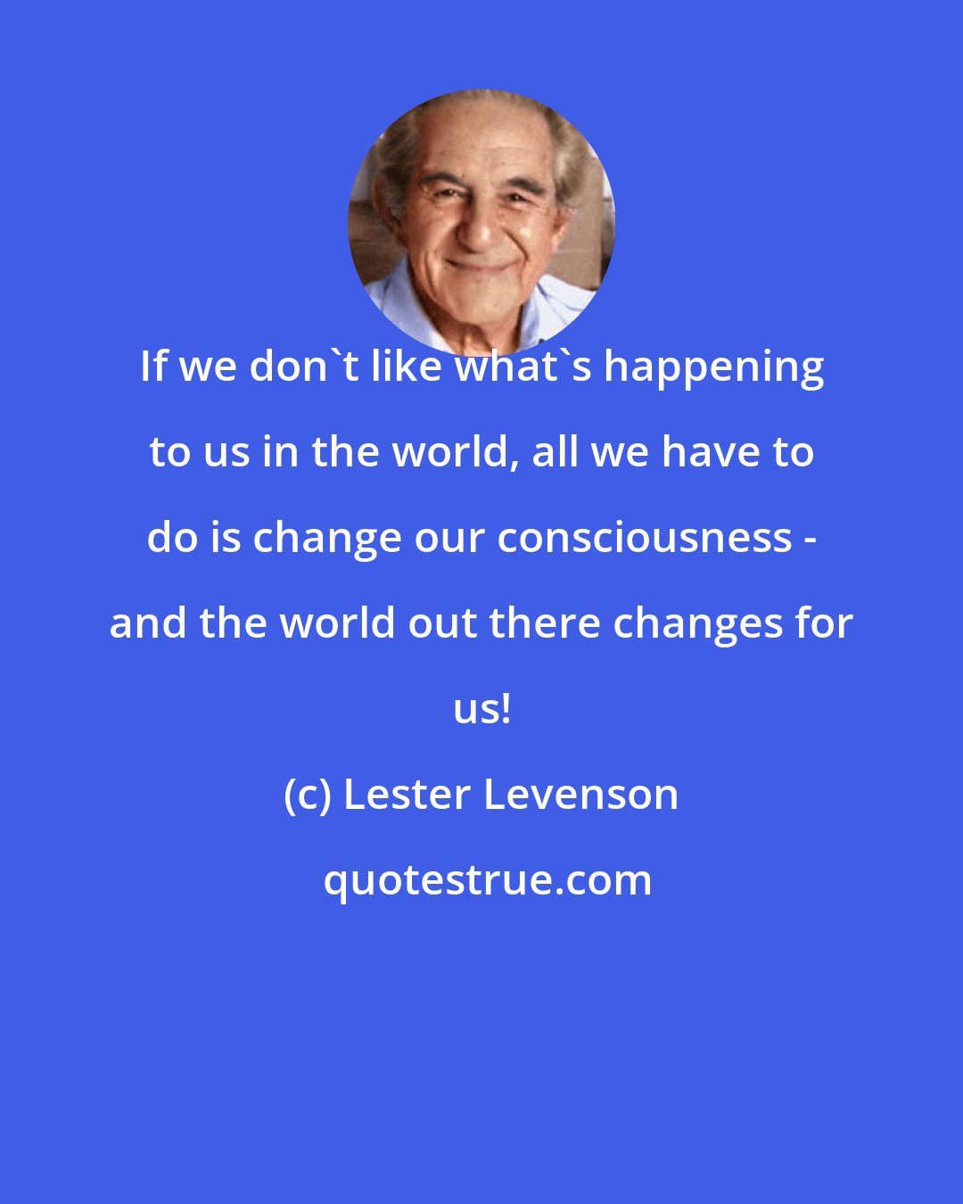 Lester Levenson: If we don't like what's happening to us in the world, all we have to do is change our consciousness - and the world out there changes for us!
