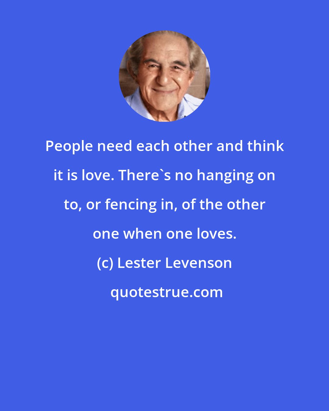 Lester Levenson: People need each other and think it is love. There's no hanging on to, or fencing in, of the other one when one loves.