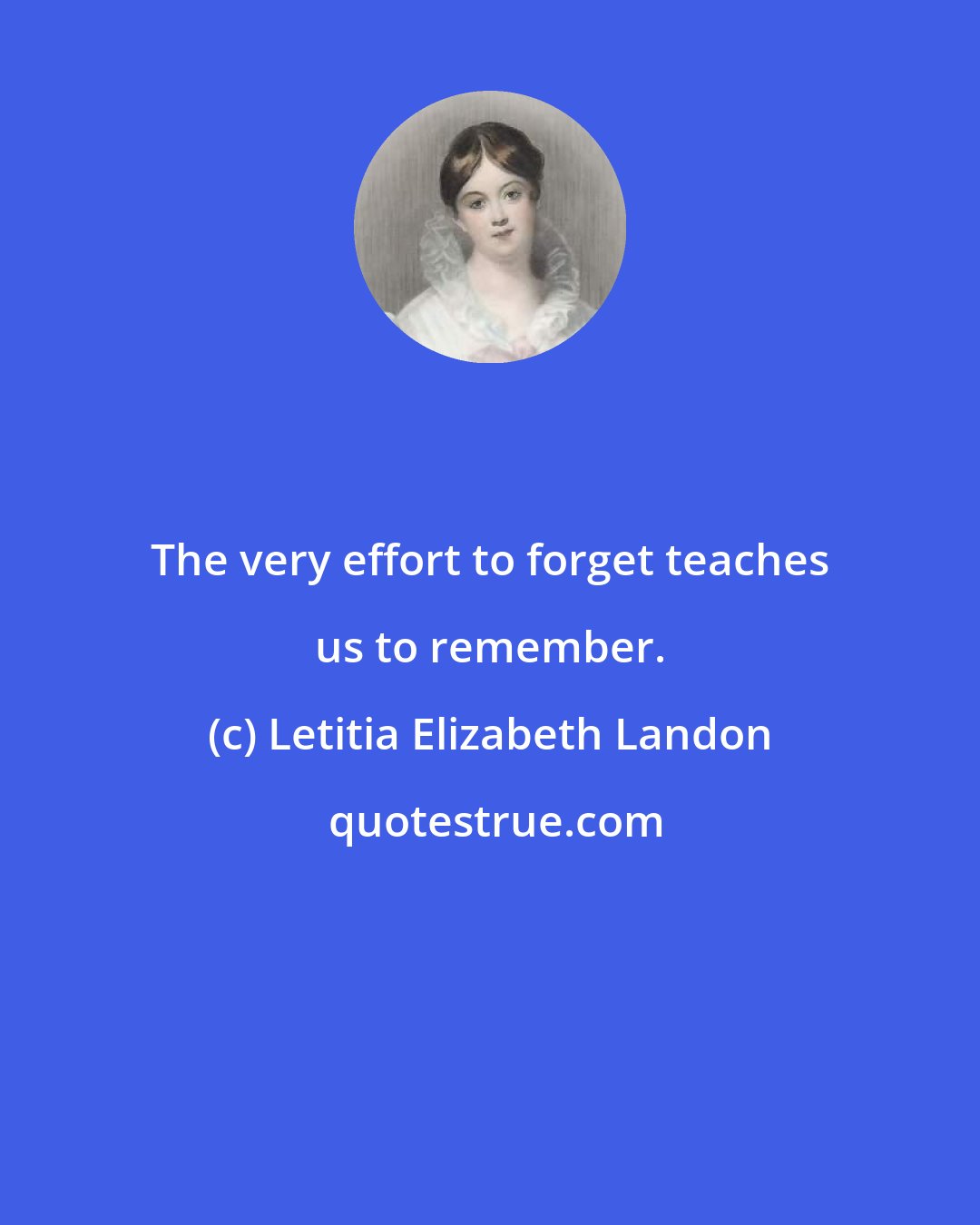 Letitia Elizabeth Landon: The very effort to forget teaches us to remember.