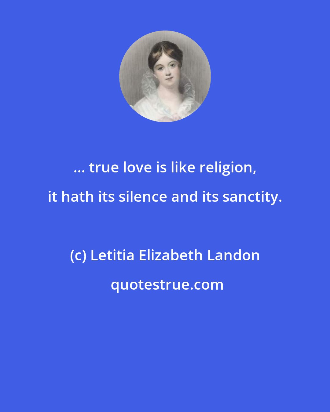 Letitia Elizabeth Landon: ... true love is like religion, it hath its silence and its sanctity.