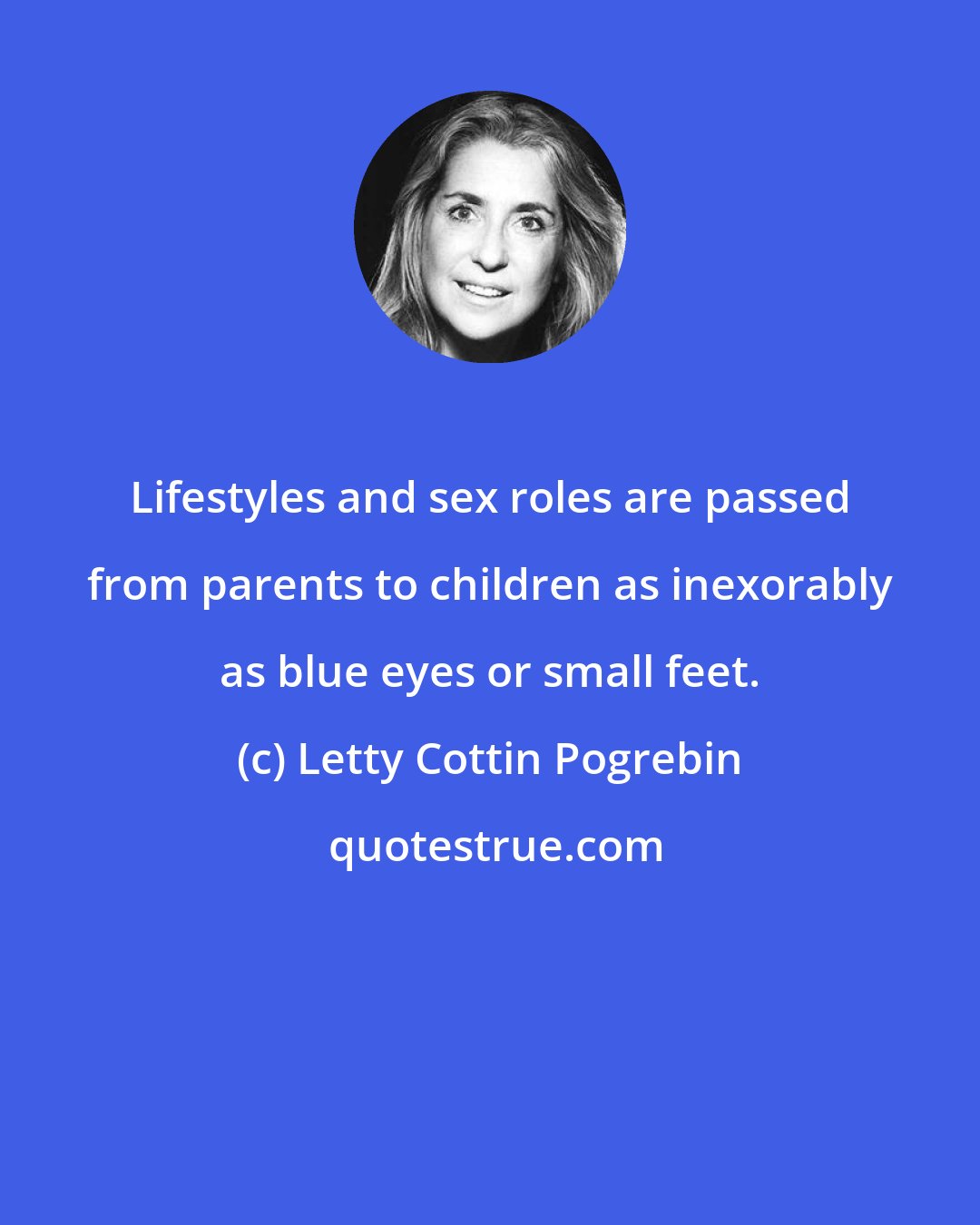 Letty Cottin Pogrebin: Lifestyles and sex roles are passed from parents to children as inexorably as blue eyes or small feet.