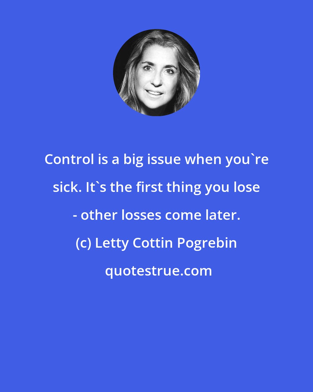 Letty Cottin Pogrebin: Control is a big issue when you're sick. It's the first thing you lose - other losses come later.