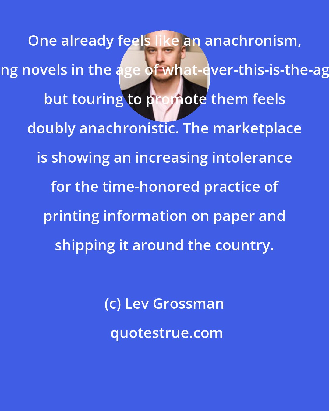 Lev Grossman: One already feels like an anachronism, writing novels in the age of what-ever-this-is-the-age-of, but touring to promote them feels doubly anachronistic. The marketplace is showing an increasing intolerance for the time-honored practice of printing information on paper and shipping it around the country.