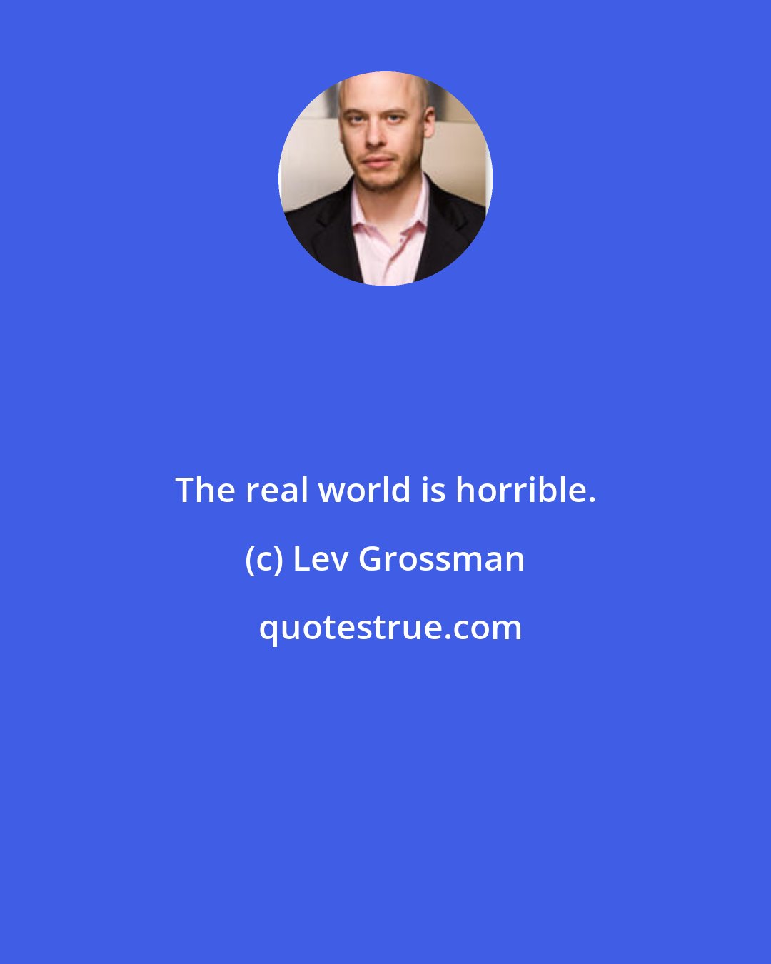 Lev Grossman: The real world is horrible.