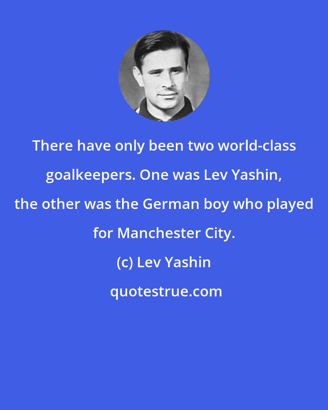 Lev Yashin: There have only been two world-class goalkeepers. One was Lev Yashin, the other was the German boy who played for Manchester City.