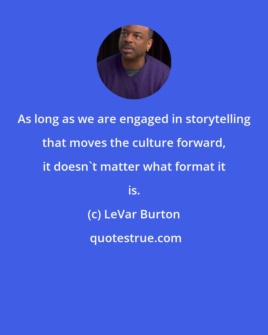 LeVar Burton: As long as we are engaged in storytelling that moves the culture forward, it doesn't matter what format it is.