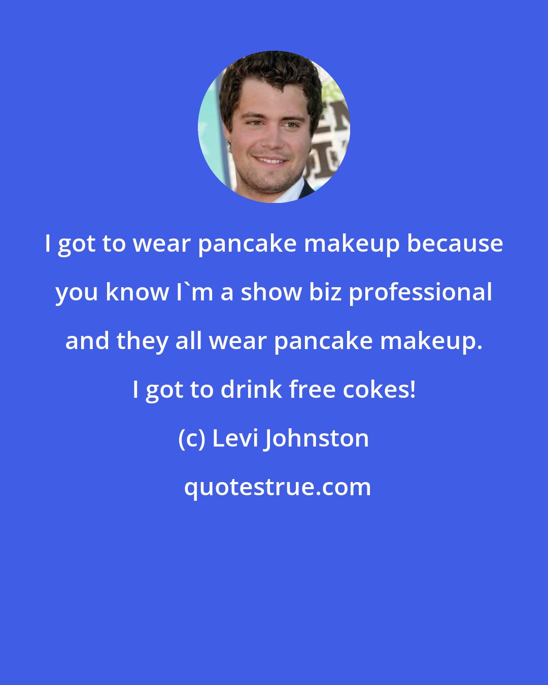 Levi Johnston: I got to wear pancake makeup because you know I'm a show biz professional and they all wear pancake makeup. I got to drink free cokes!