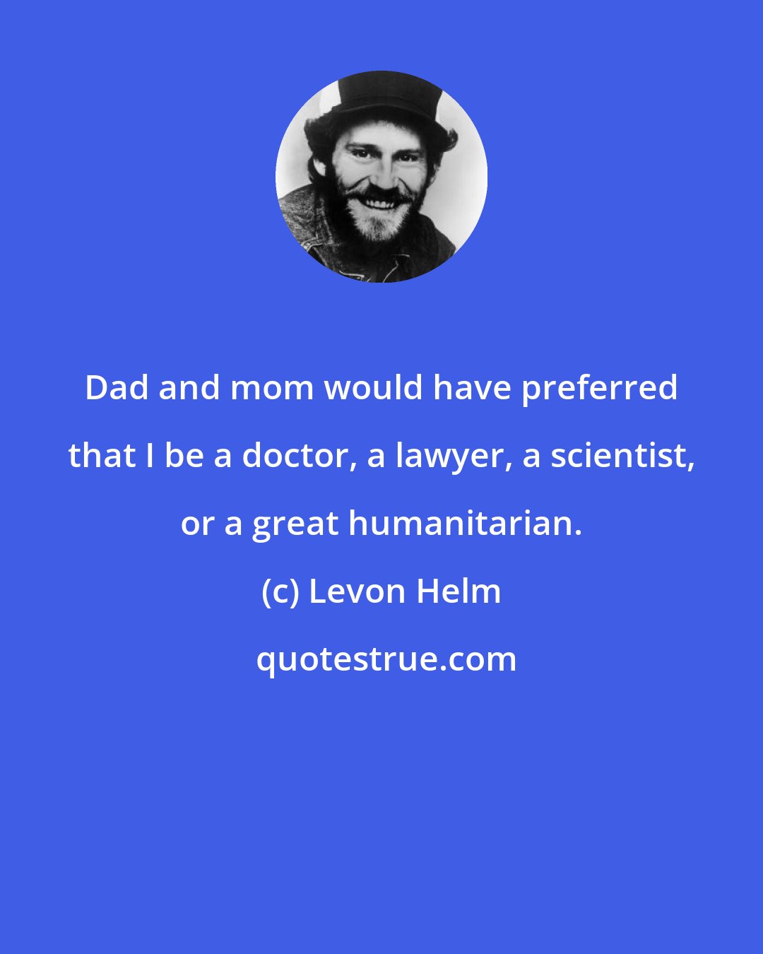 Levon Helm: Dad and mom would have preferred that I be a doctor, a lawyer, a scientist, or a great humanitarian.