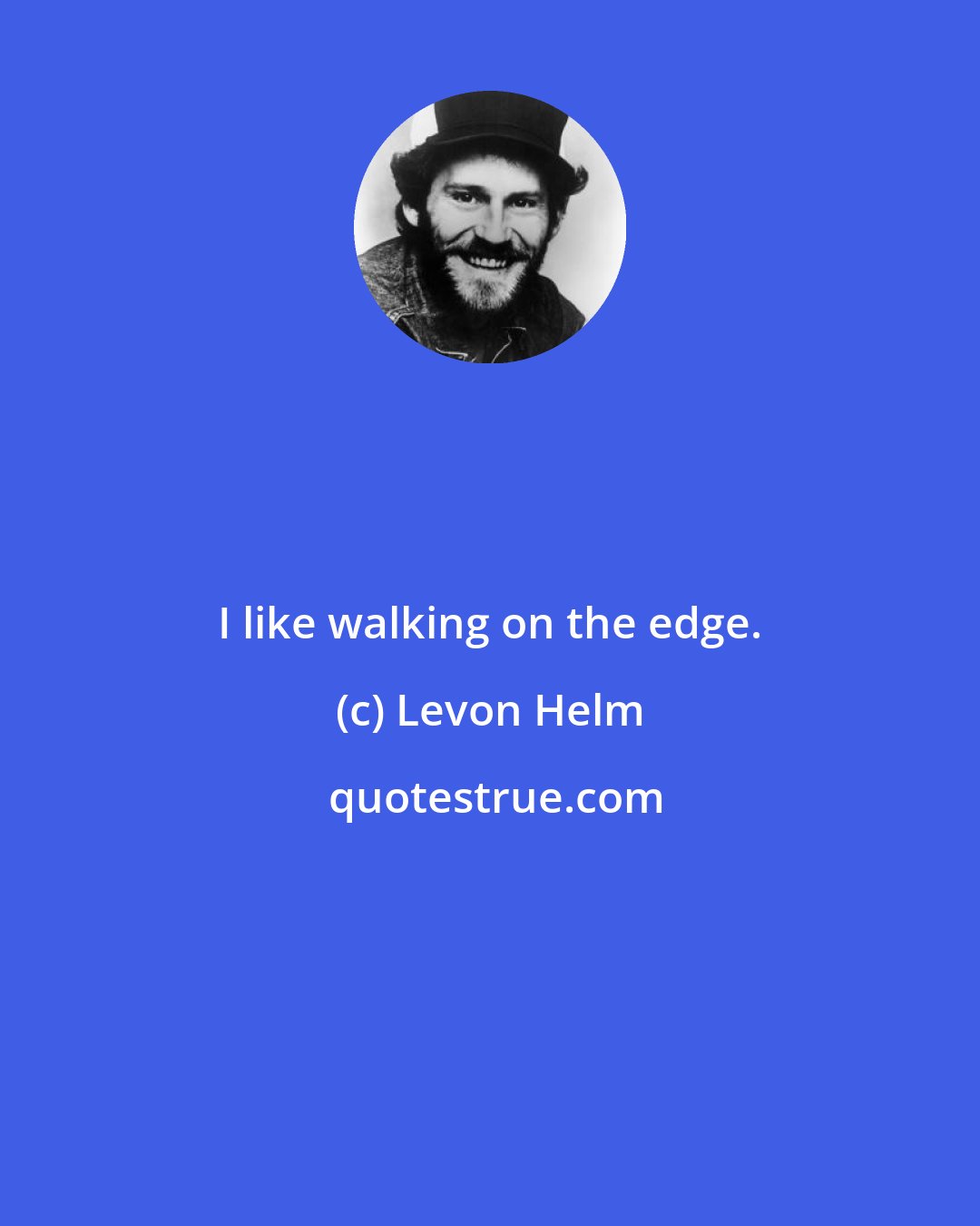 Levon Helm: I like walking on the edge.