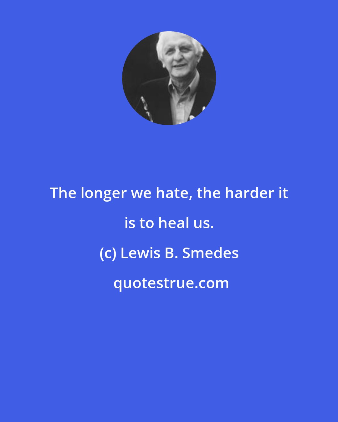 Lewis B. Smedes: The longer we hate, the harder it is to heal us.