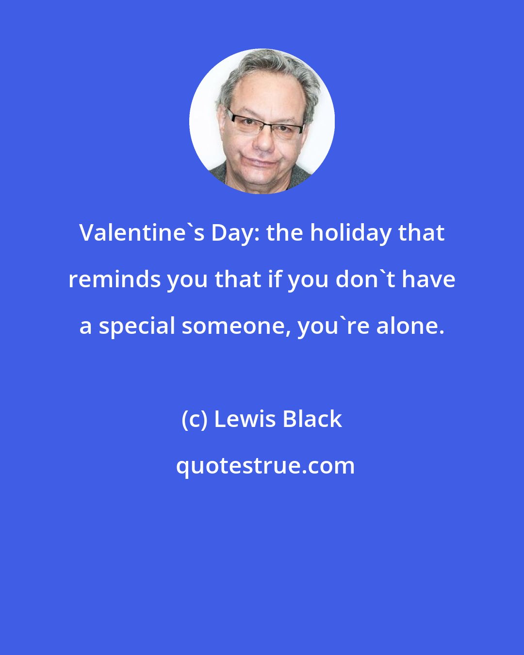 Lewis Black: Valentine's Day: the holiday that reminds you that if you don't have a special someone, you're alone.