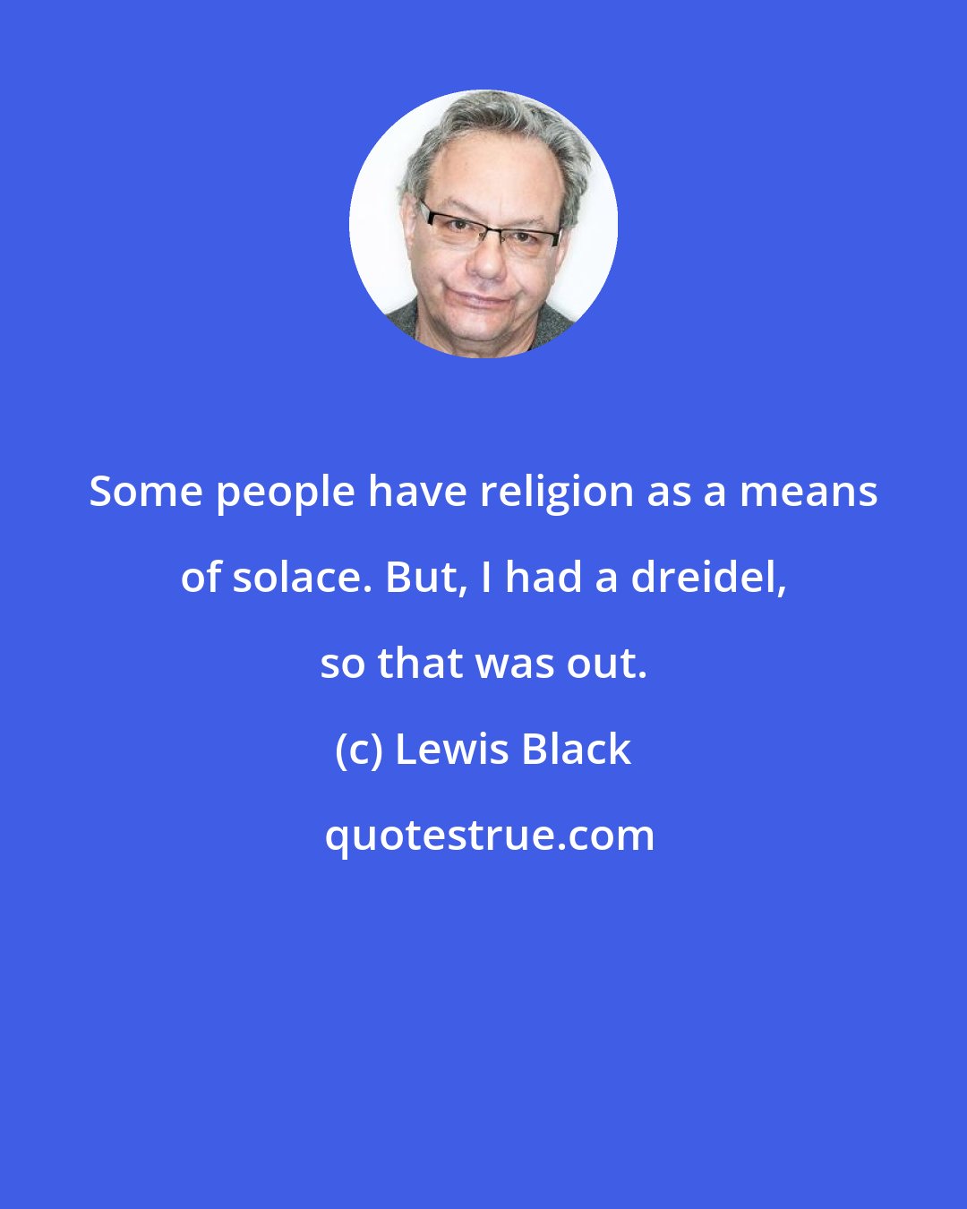Lewis Black: Some people have religion as a means of solace. But, I had a dreidel, so that was out.