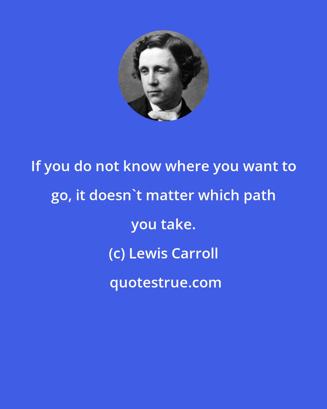 Lewis Carroll: If you do not know where you want to go, it doesn't matter which path you take.
