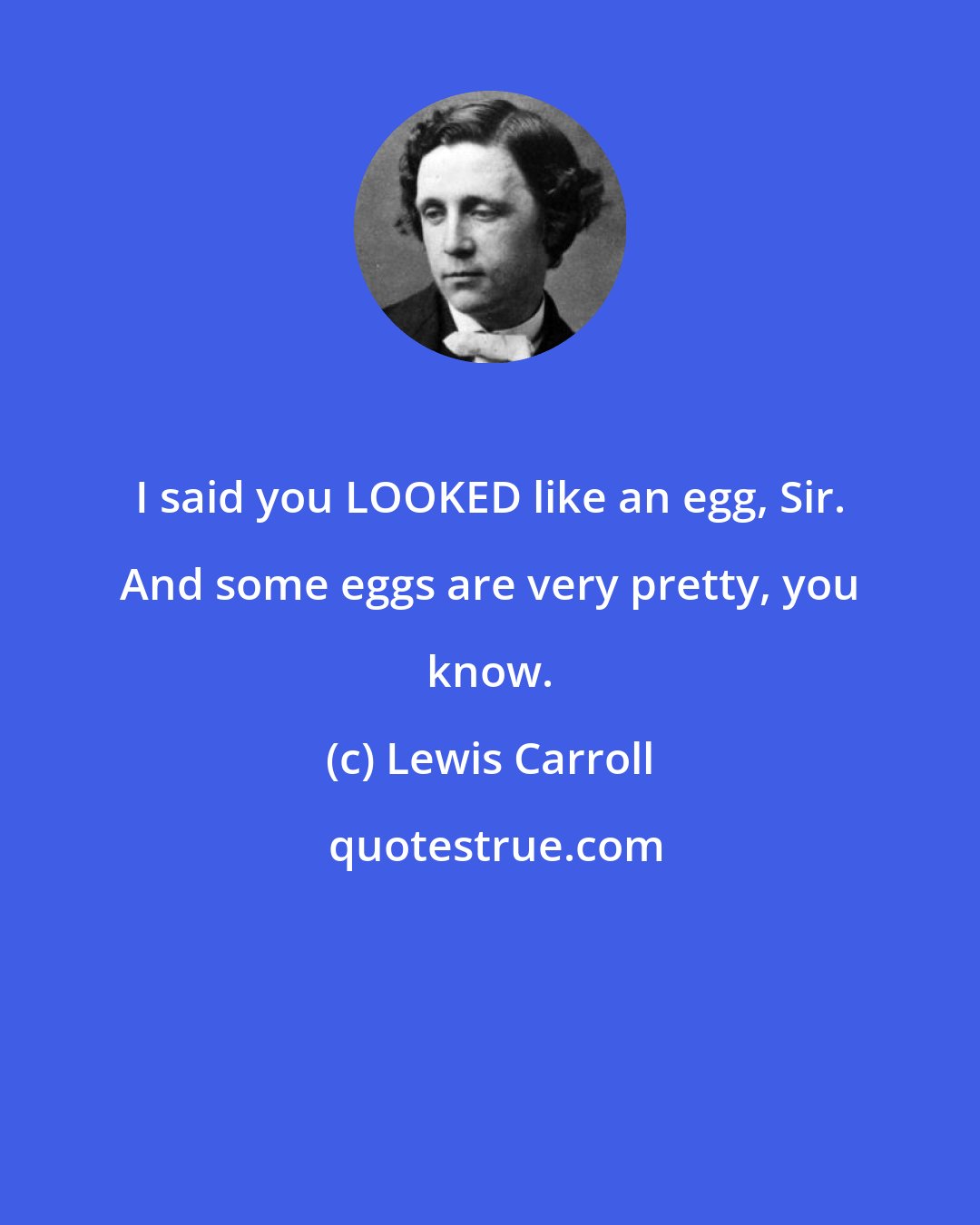 Lewis Carroll: I said you LOOKED like an egg, Sir. And some eggs are very pretty, you know.