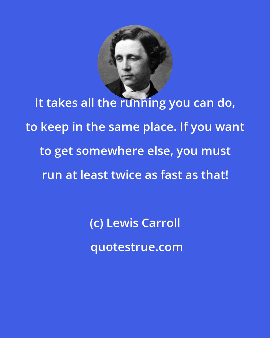 Lewis Carroll: It takes all the running you can do, to keep in the same place. If you want to get somewhere else, you must run at least twice as fast as that!