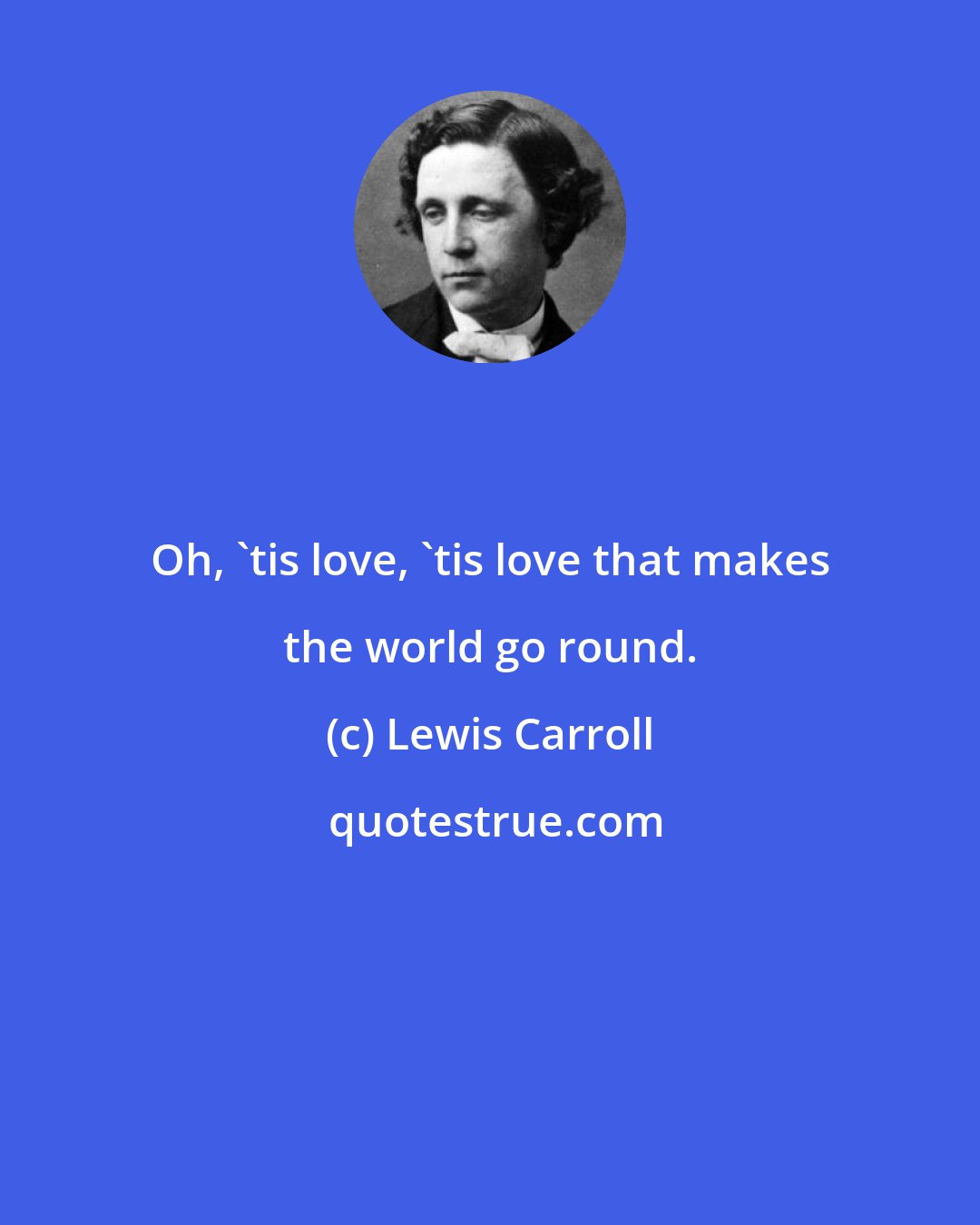 Lewis Carroll: Oh, 'tis love, 'tis love that makes the world go round.