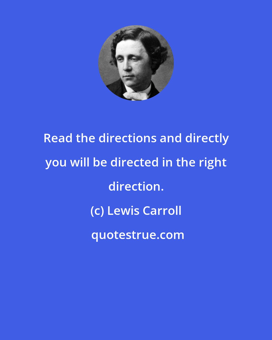 Lewis Carroll: Read the directions and directly you will be directed in the right direction.