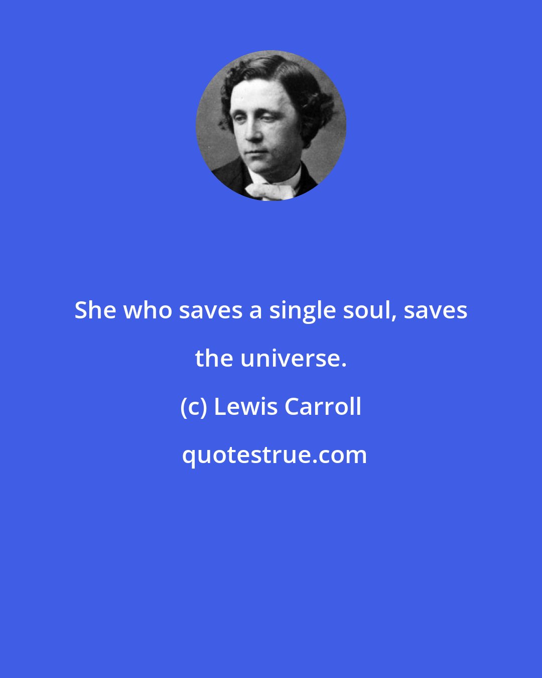Lewis Carroll: She who saves a single soul, saves the universe.