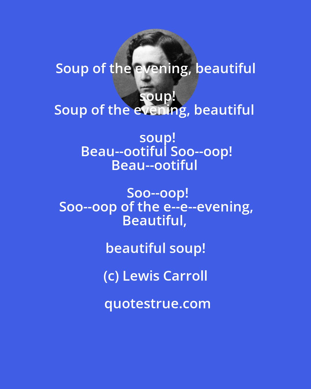 Lewis Carroll: Soup of the evening, beautiful soup!
Soup of the evening, beautiful soup!
Beau--ootiful Soo--oop!
Beau--ootiful Soo--oop!
Soo--oop of the e--e--evening,
Beautiful, beautiful soup!