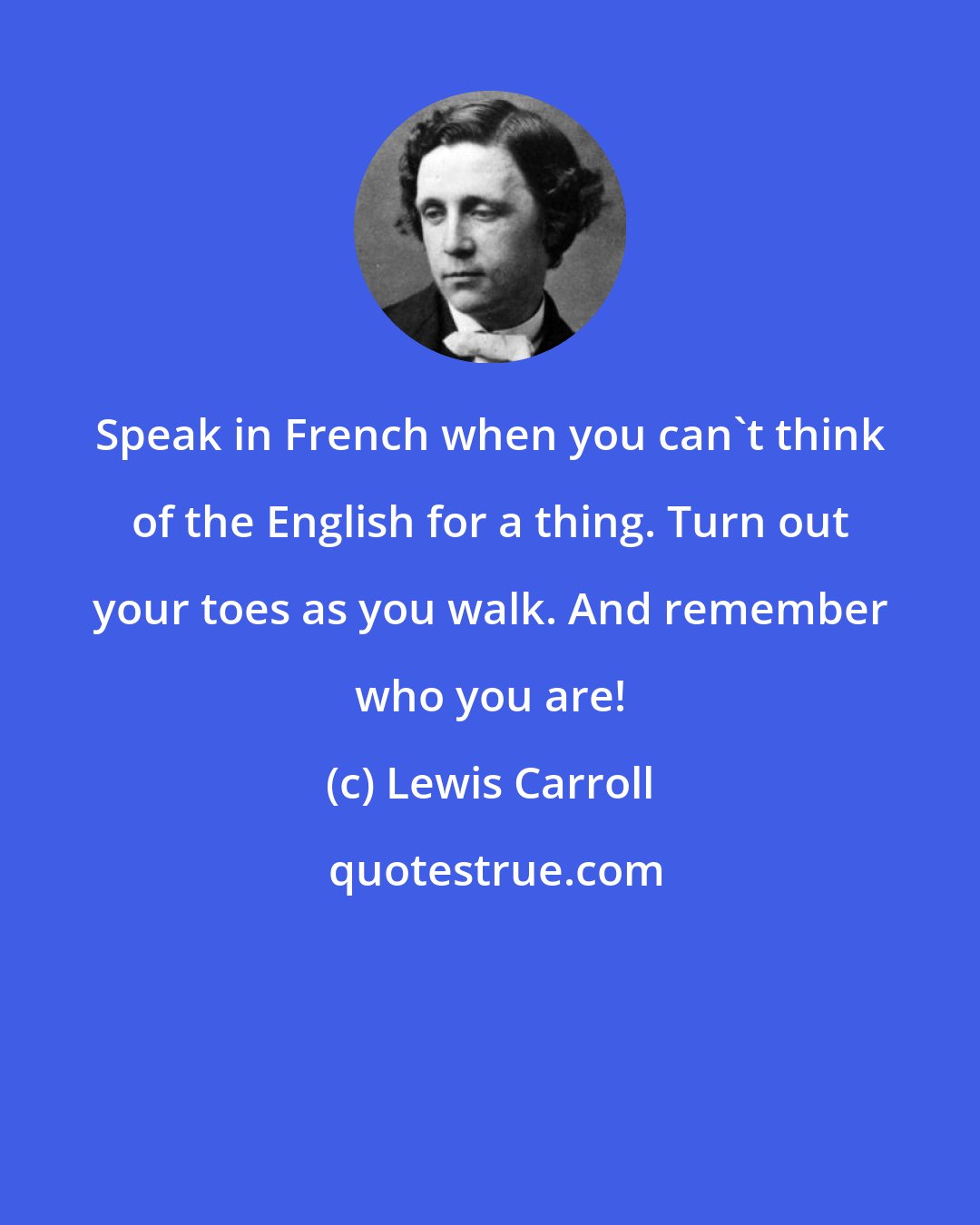 Lewis Carroll: Speak in French when you can't think of the English for a thing. Turn out your toes as you walk. And remember who you are!