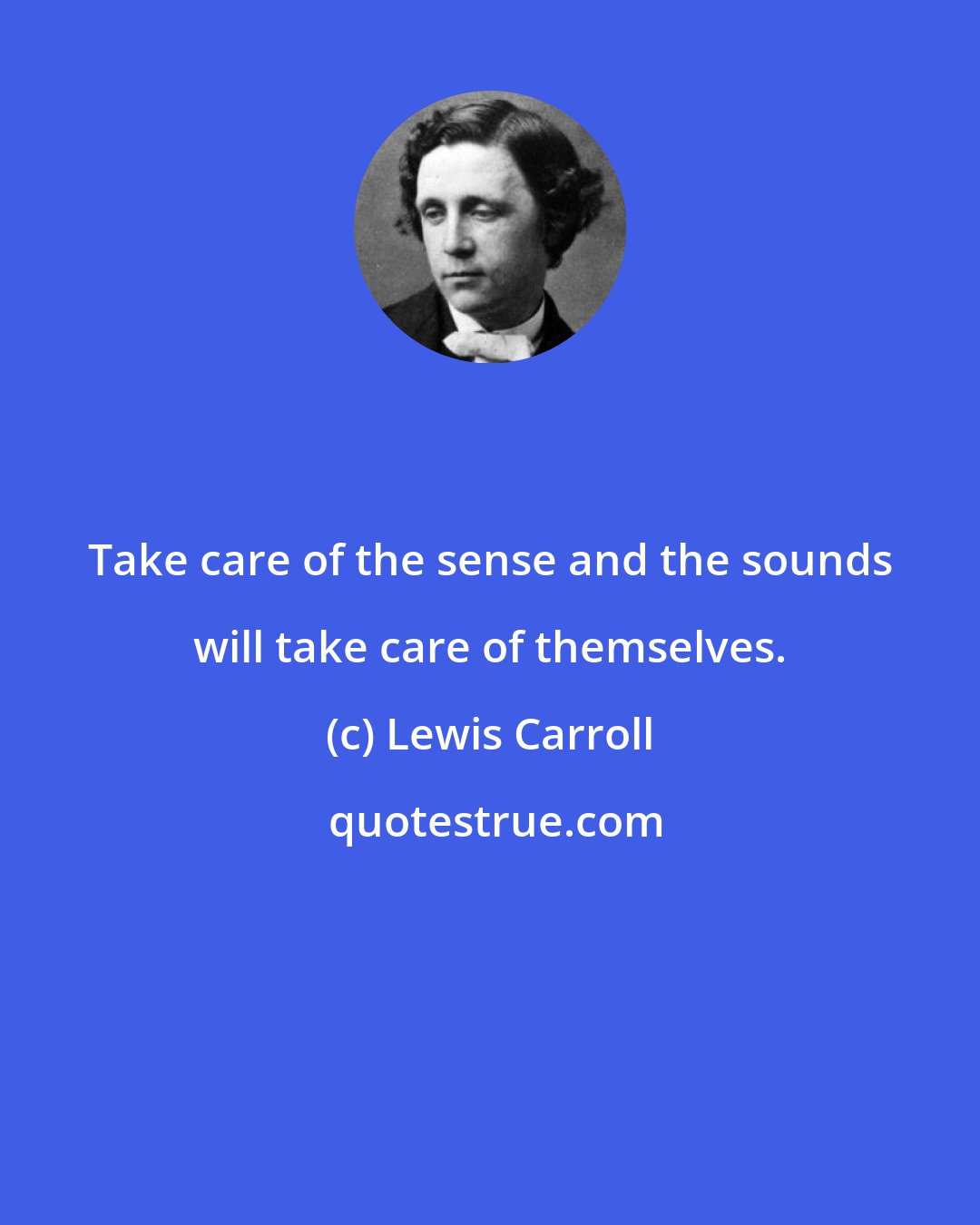 Lewis Carroll: Take care of the sense and the sounds will take care of themselves.