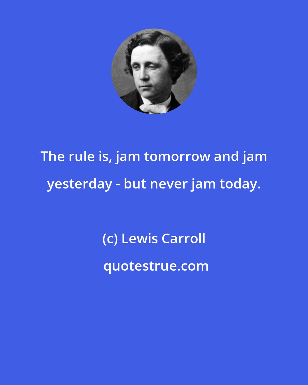 Lewis Carroll: The rule is, jam tomorrow and jam yesterday - but never jam today.