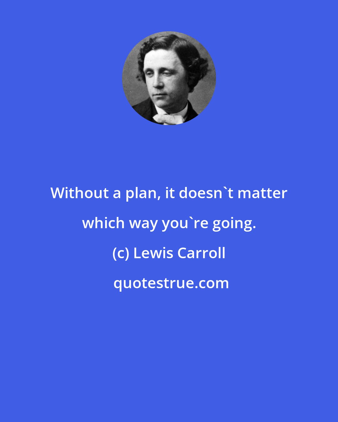 Lewis Carroll: Without a plan, it doesn't matter which way you're going.