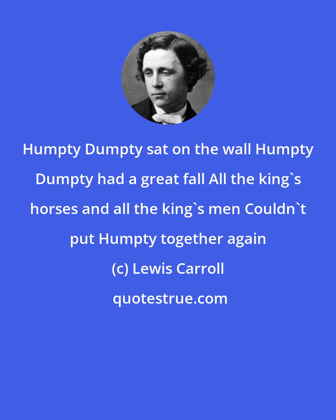Lewis Carroll: Humpty Dumpty sat on the wall Humpty Dumpty had a great fall All the king's horses and all the king's men Couldn't put Humpty together again