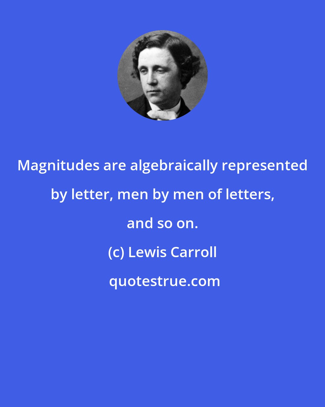 Lewis Carroll: Magnitudes are algebraically represented by letter, men by men of letters, and so on.