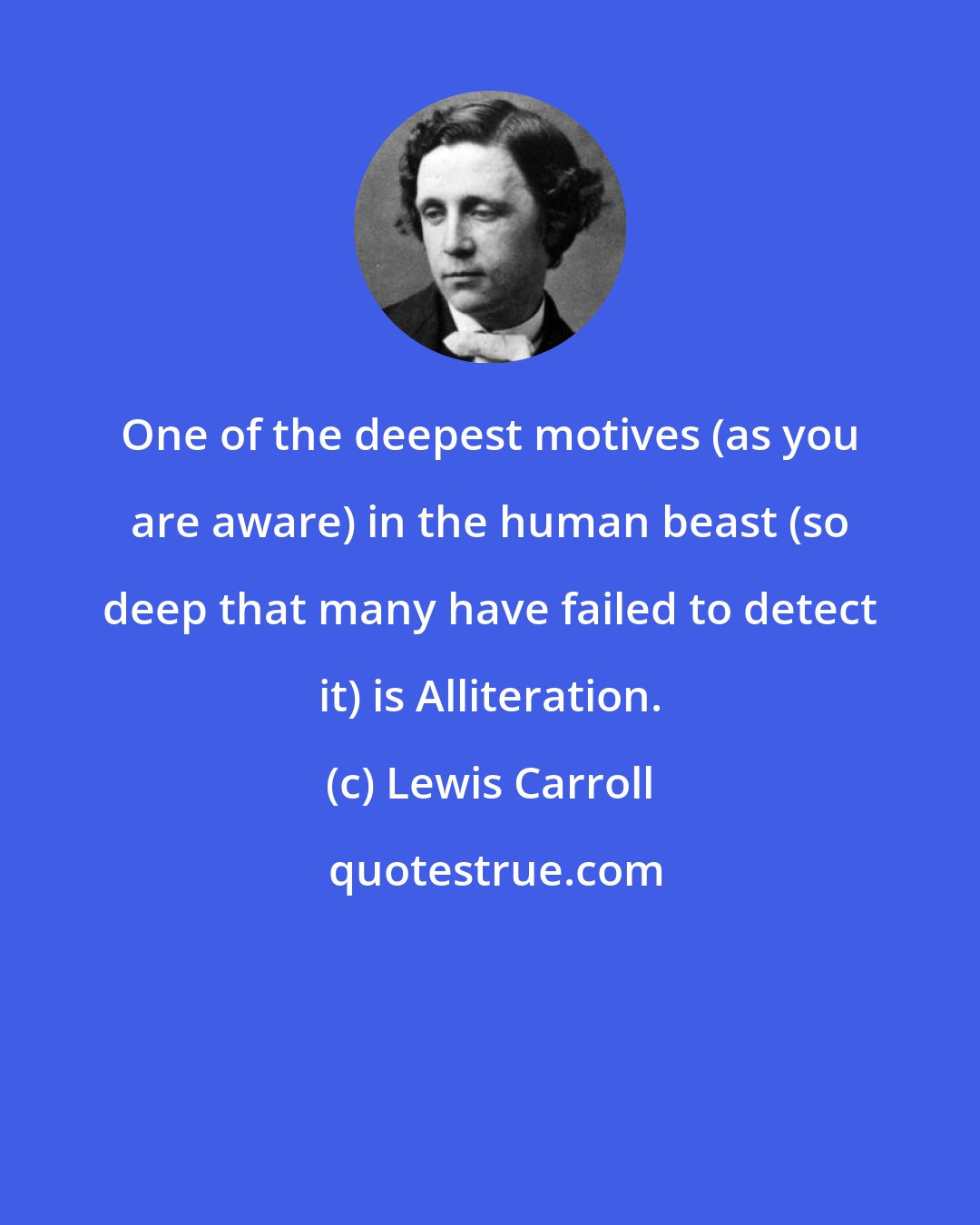 Lewis Carroll: One of the deepest motives (as you are aware) in the human beast (so deep that many have failed to detect it) is Alliteration.
