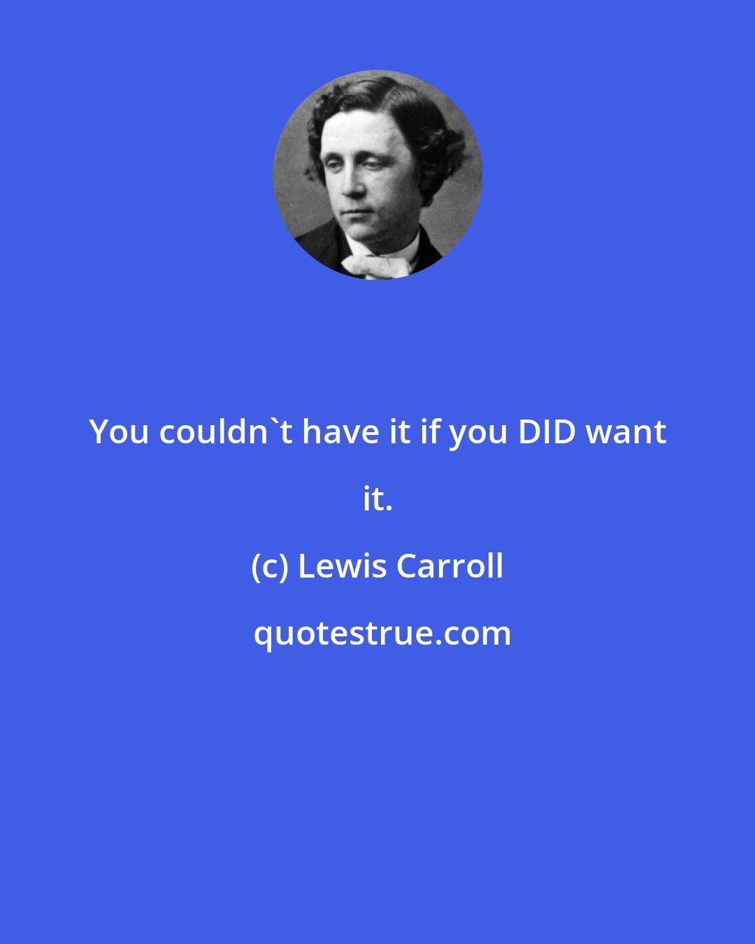 Lewis Carroll: You couldn't have it if you DID want it.