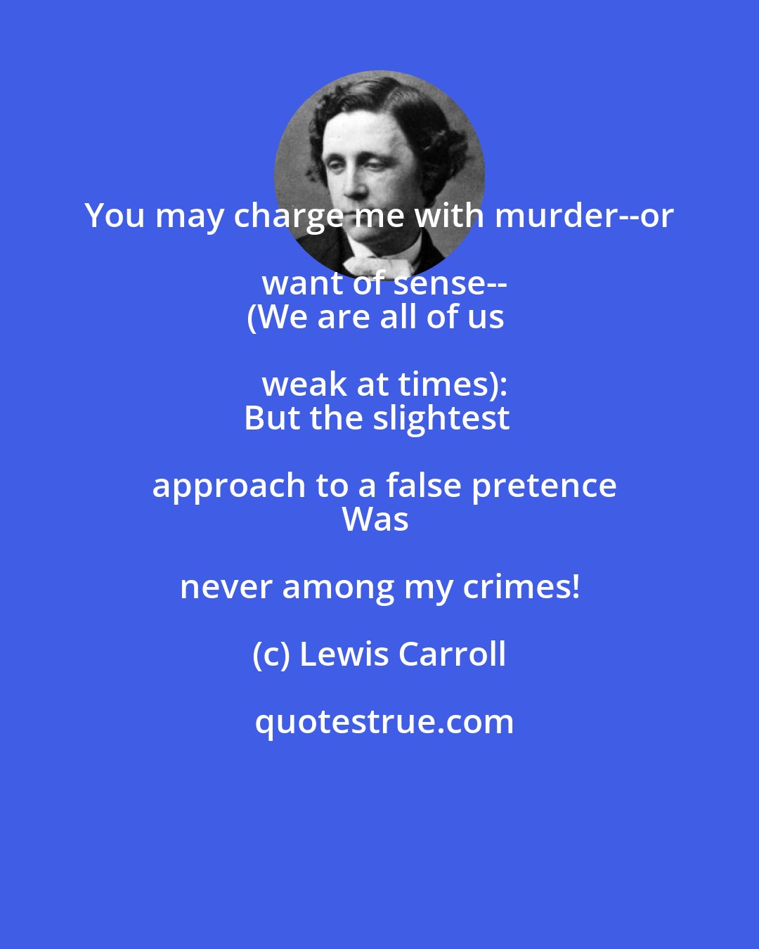 Lewis Carroll: You may charge me with murder--or want of sense--
(We are all of us weak at times):
But the slightest approach to a false pretence
Was never among my crimes!