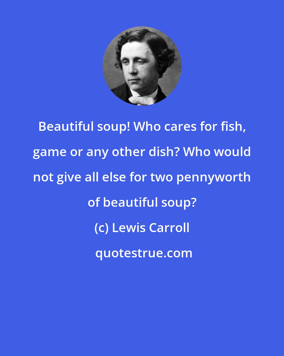 Lewis Carroll: Beautiful soup! Who cares for fish, game or any other dish? Who would not give all else for two pennyworth of beautiful soup?