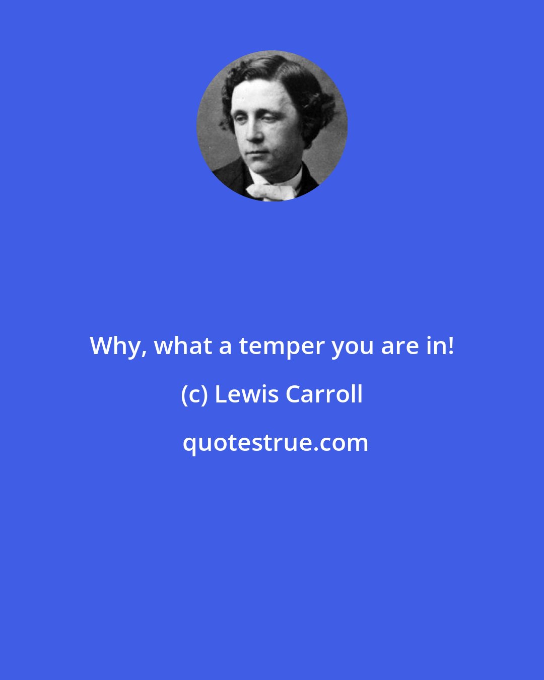 Lewis Carroll: Why, what a temper you are in!