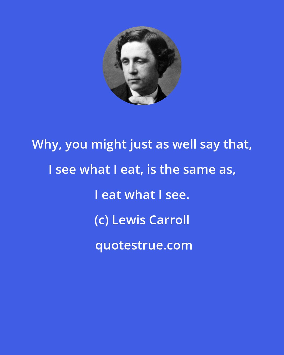 Lewis Carroll: Why, you might just as well say that, I see what I eat, is the same as, I eat what I see.