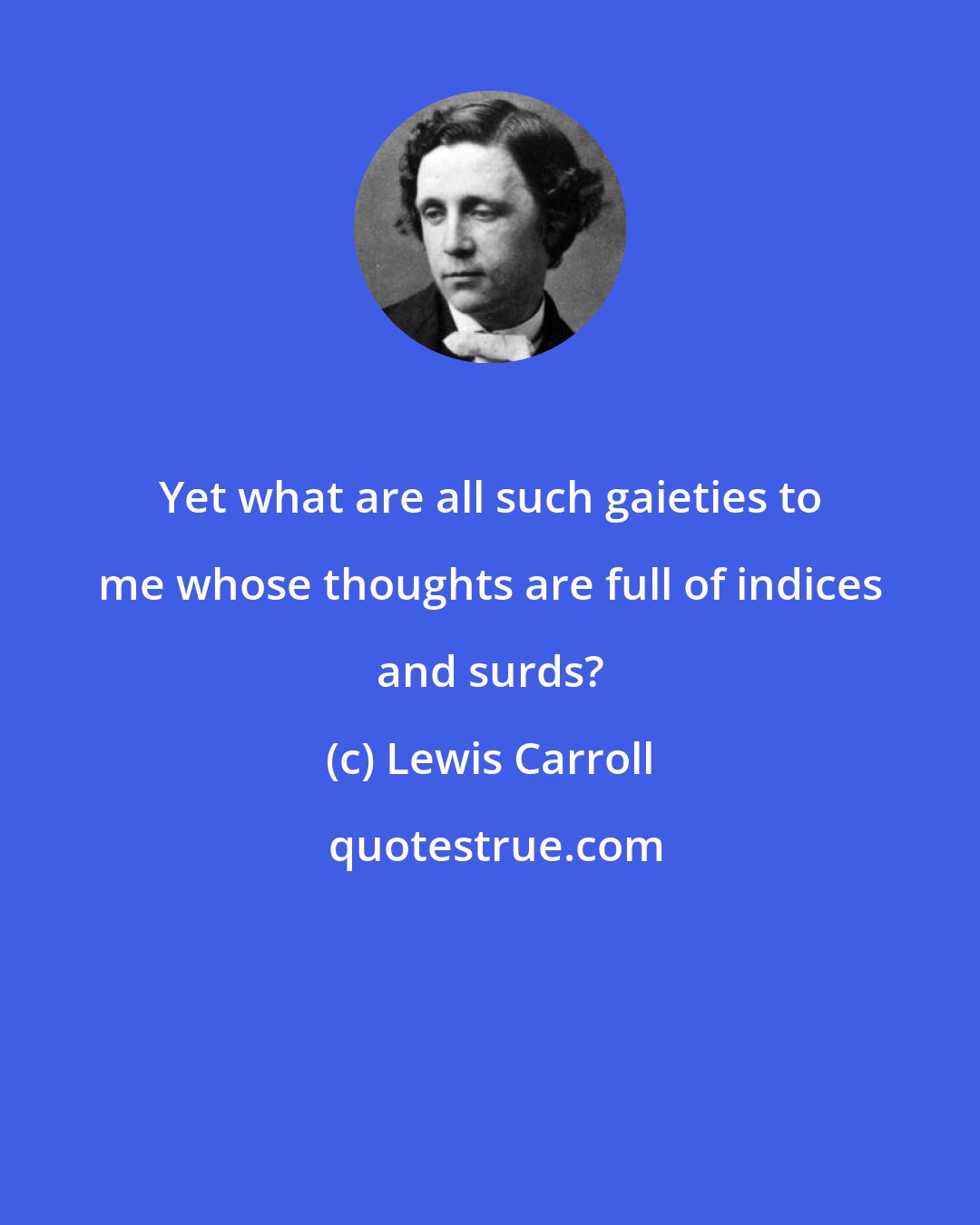 Lewis Carroll: Yet what are all such gaieties to me whose thoughts are full of indices and surds?
