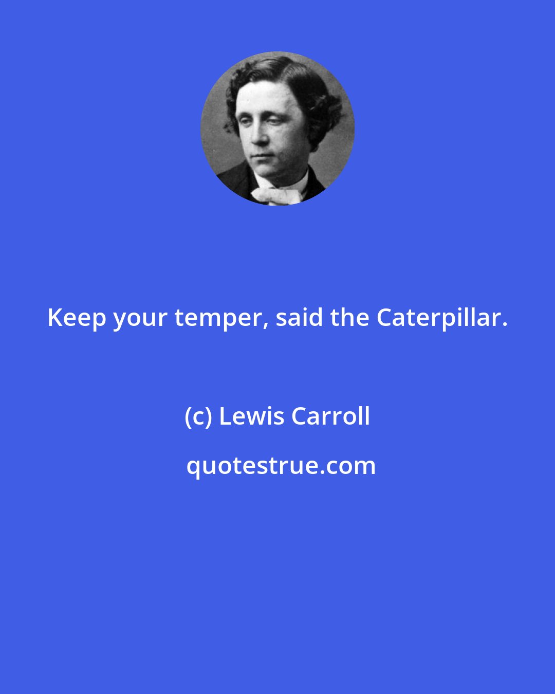 Lewis Carroll: Keep your temper, said the Caterpillar.