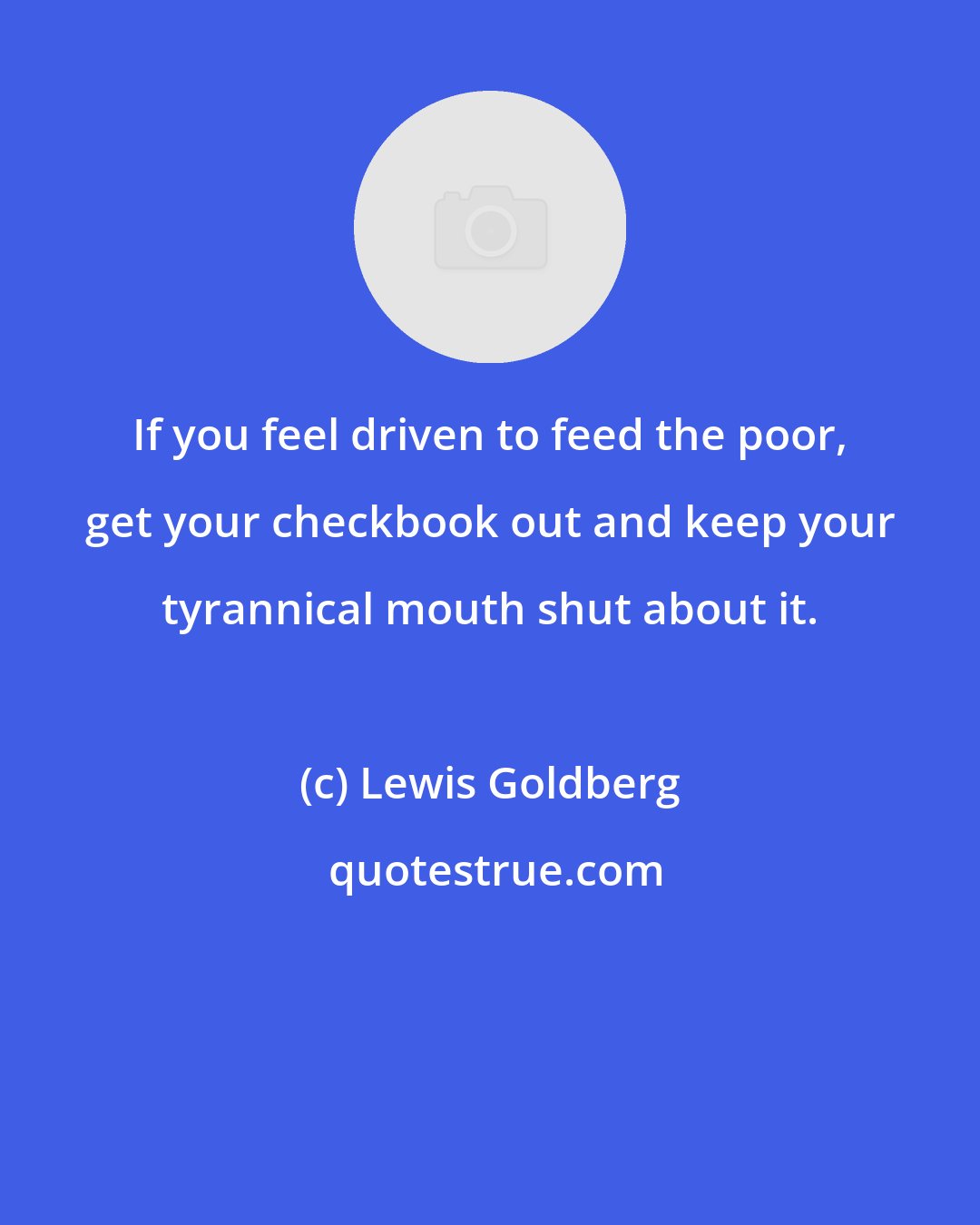 Lewis Goldberg: If you feel driven to feed the poor, get your checkbook out and keep your tyrannical mouth shut about it.