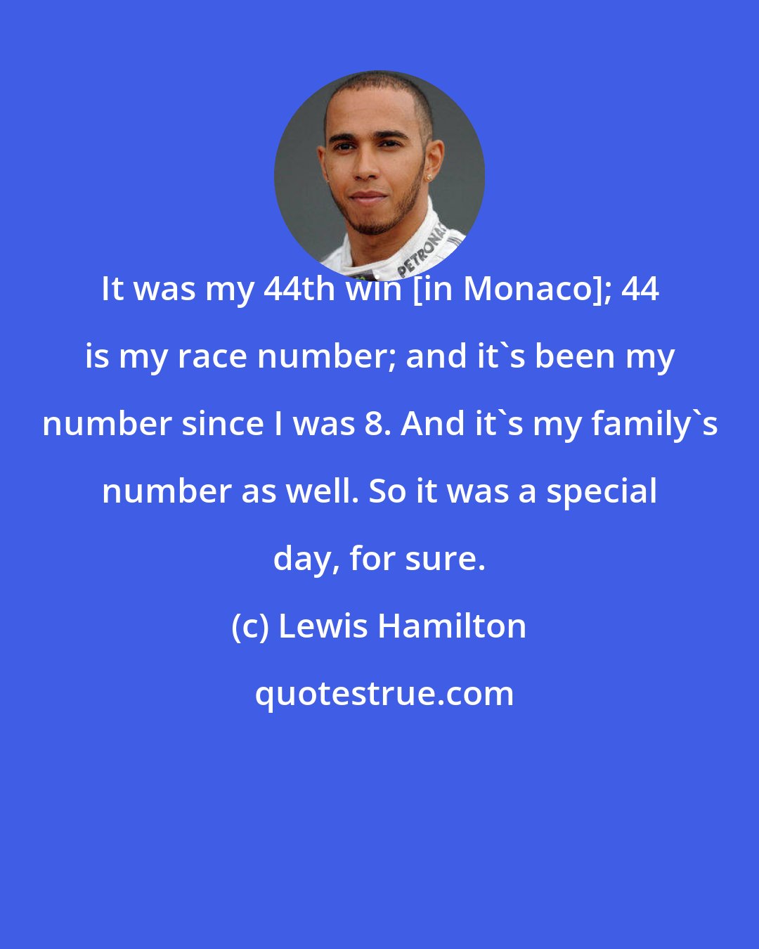 Lewis Hamilton: It was my 44th win [in Monaco]; 44 is my race number; and it's been my number since I was 8. And it's my family's number as well. So it was a special day, for sure.