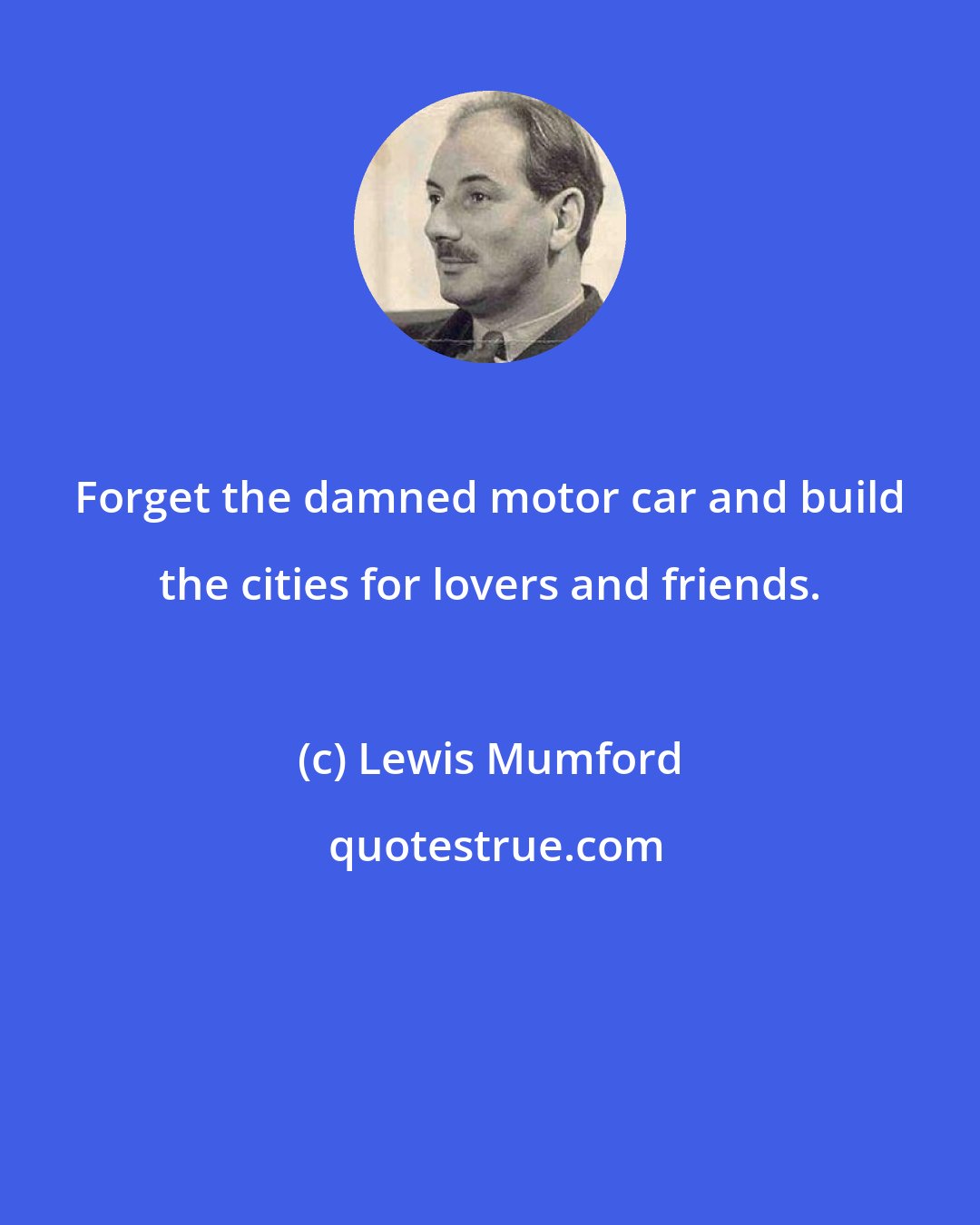 Lewis Mumford: Forget the damned motor car and build the cities for lovers and friends.