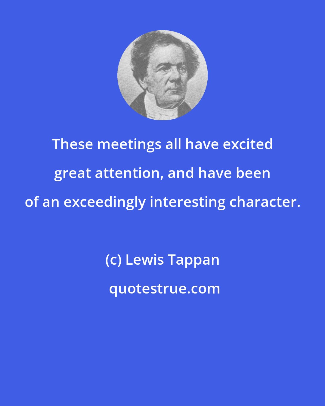 Lewis Tappan: These meetings all have excited great attention, and have been of an exceedingly interesting character.