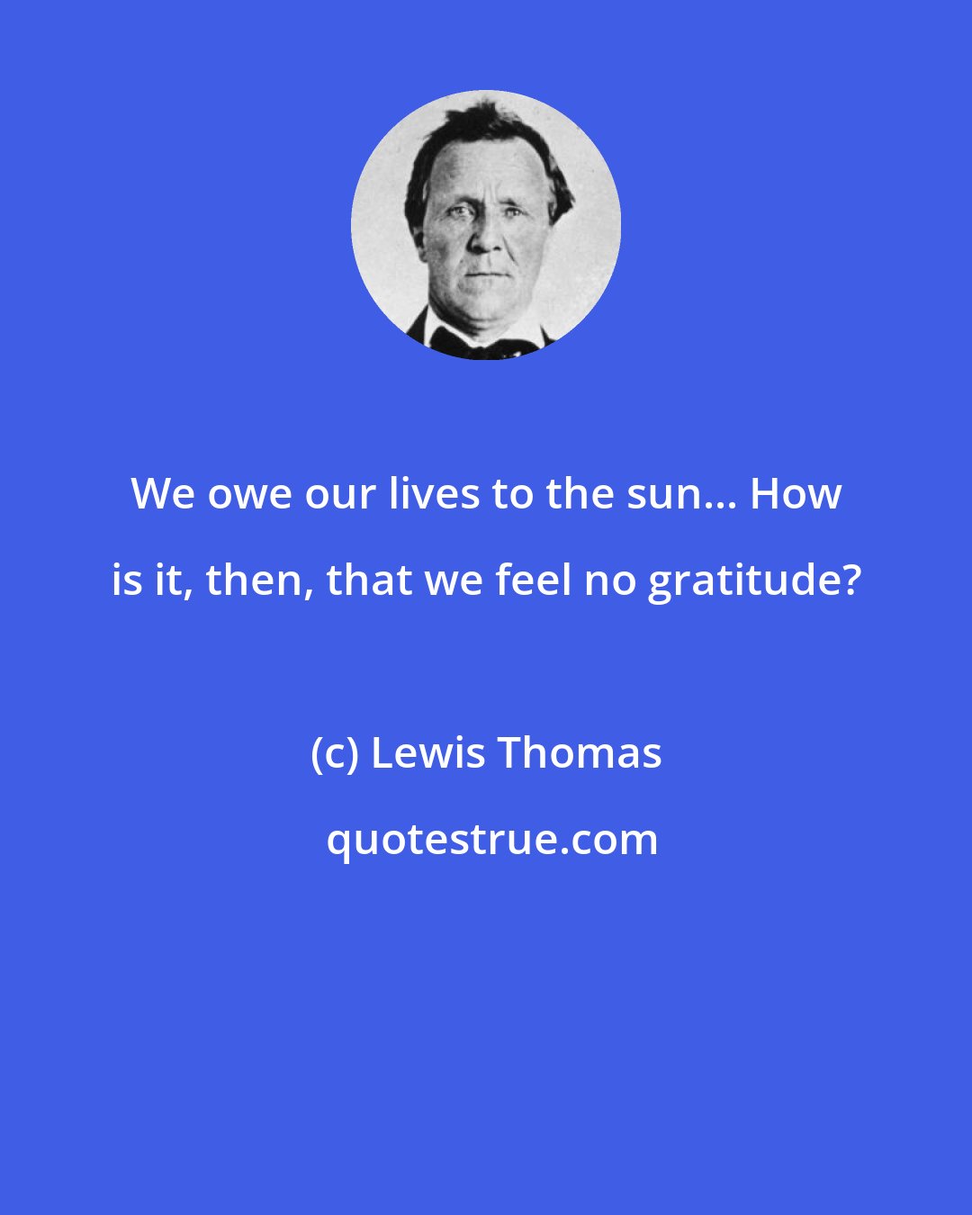 Lewis Thomas: We owe our lives to the sun... How is it, then, that we feel no gratitude?