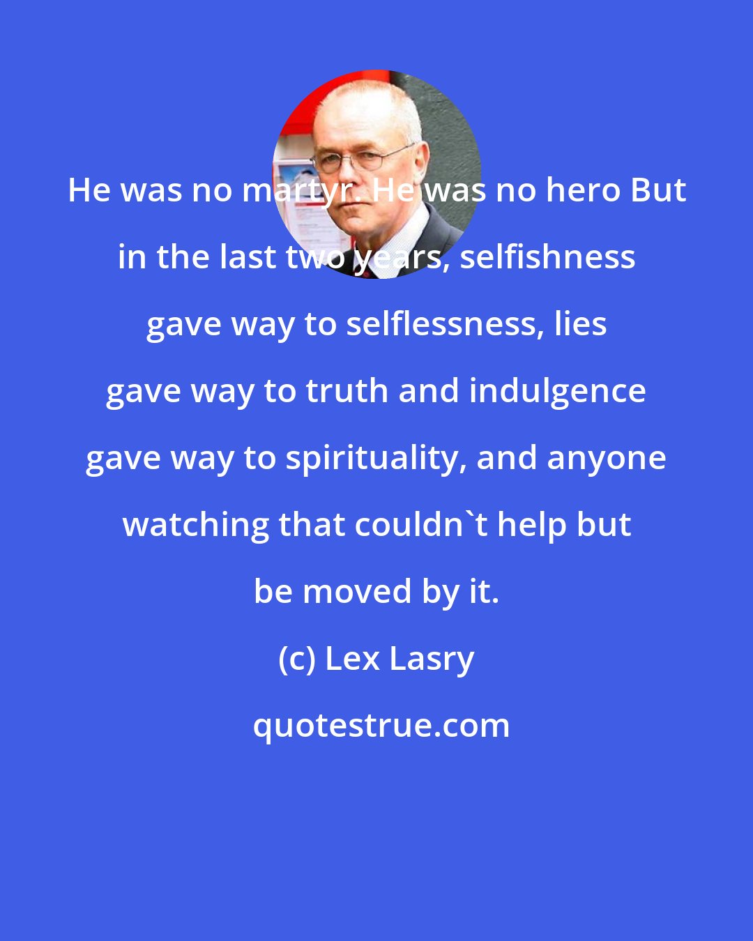 Lex Lasry: He was no martyr. He was no hero But in the last two years, selfishness gave way to selflessness, lies gave way to truth and indulgence gave way to spirituality, and anyone watching that couldn't help but be moved by it.