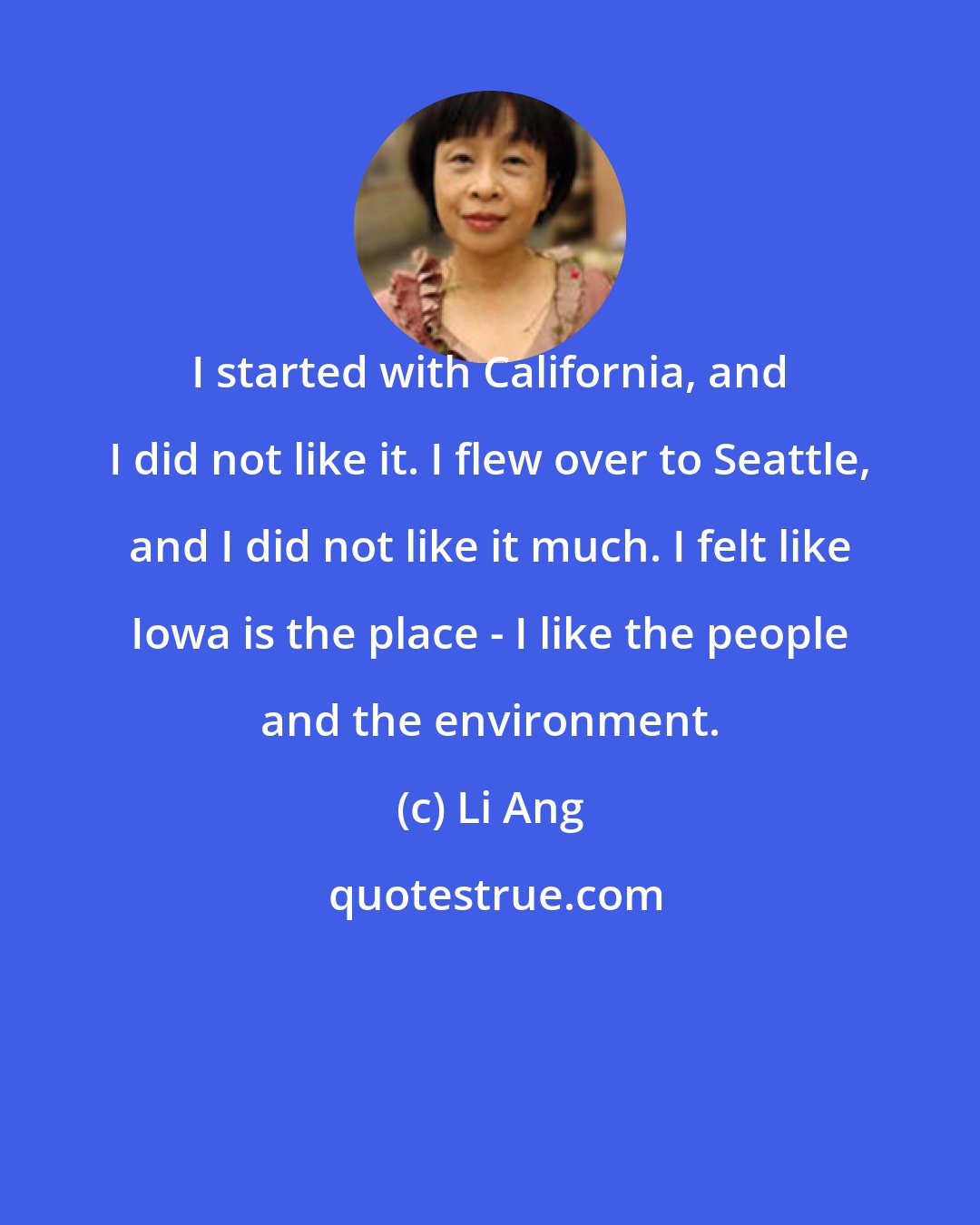 Li Ang: I started with California, and I did not like it. I flew over to Seattle, and I did not like it much. I felt like Iowa is the place - I like the people and the environment.