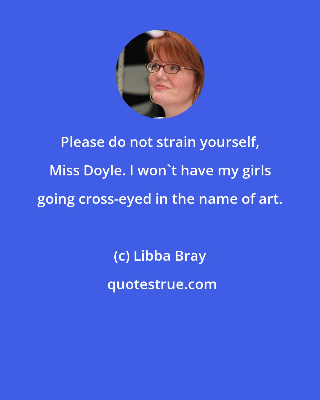 Libba Bray: Please do not strain yourself, Miss Doyle. I won't have my girls going cross-eyed in the name of art.