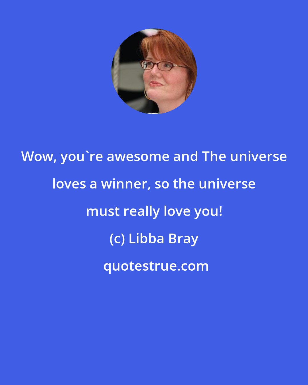 Libba Bray: Wow, you're awesome and The universe loves a winner, so the universe must really love you!