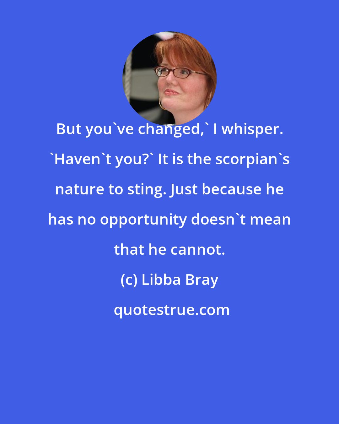 Libba Bray: But you've changed,' I whisper. 'Haven't you?' It is the scorpian's nature to sting. Just because he has no opportunity doesn't mean that he cannot.