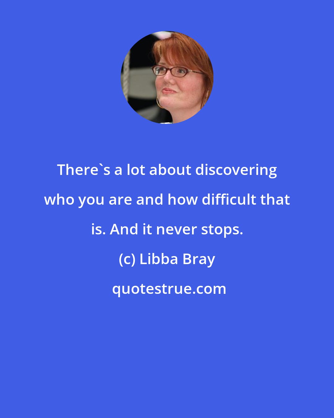 Libba Bray: There's a lot about discovering who you are and how difficult that is. And it never stops.