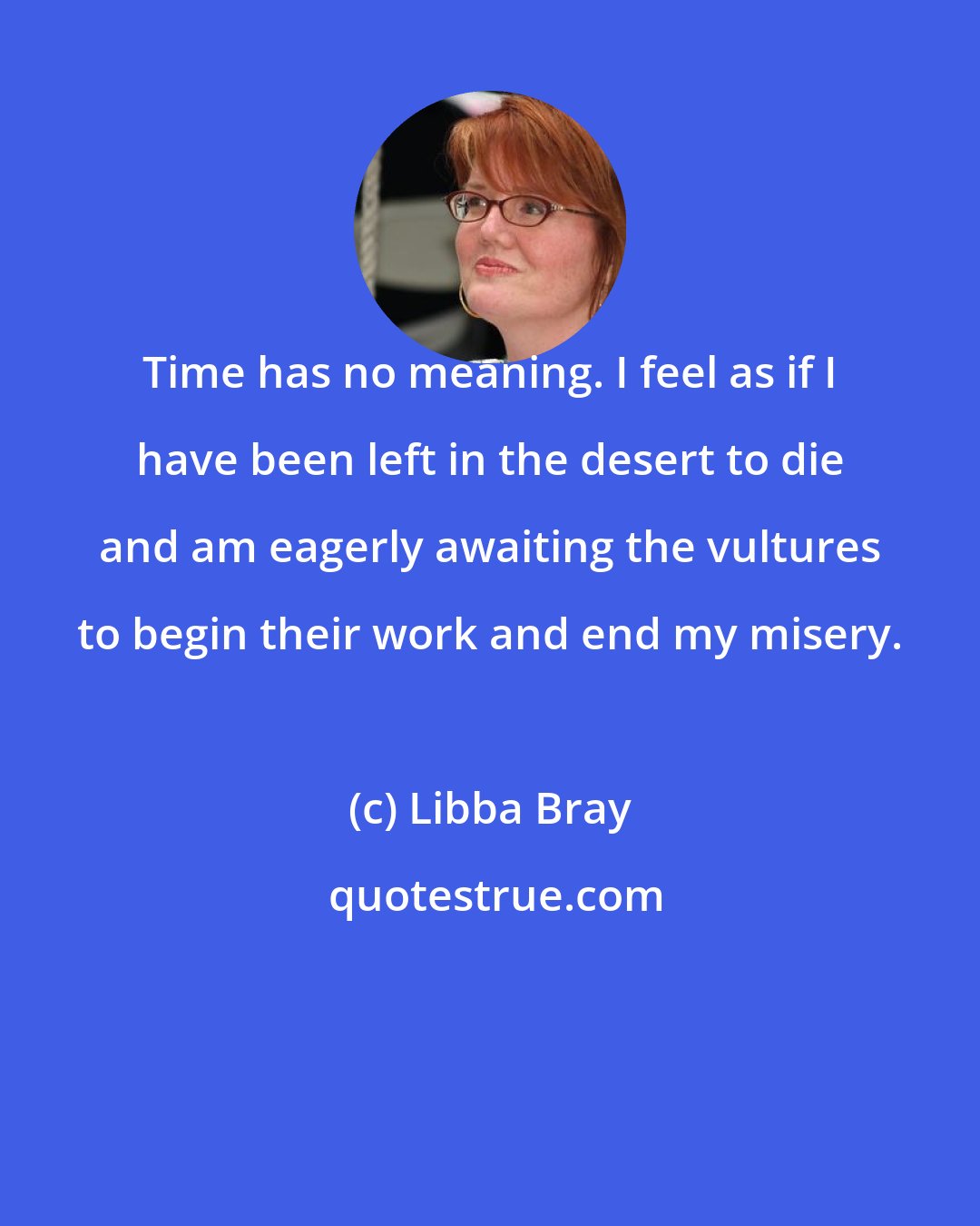 Libba Bray: Time has no meaning. I feel as if I have been left in the desert to die and am eagerly awaiting the vultures to begin their work and end my misery.